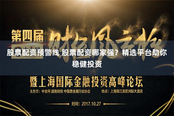 股票配资预警线 股票配资哪家强？精选平台助你稳健投资
