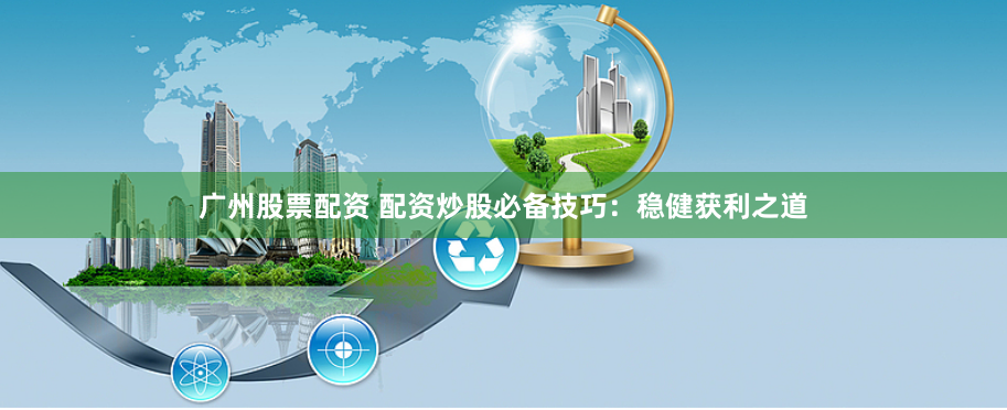 广州股票配资 配资炒股必备技巧：稳健获利之道