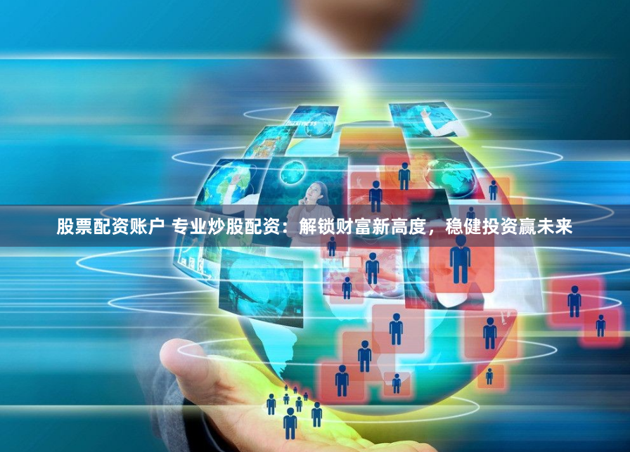 股票配资账户 专业炒股配资：解锁财富新高度，稳健投资赢未来