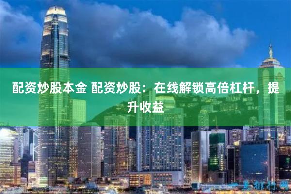 配资炒股本金 配资炒股：在线解锁高倍杠杆，提升收益