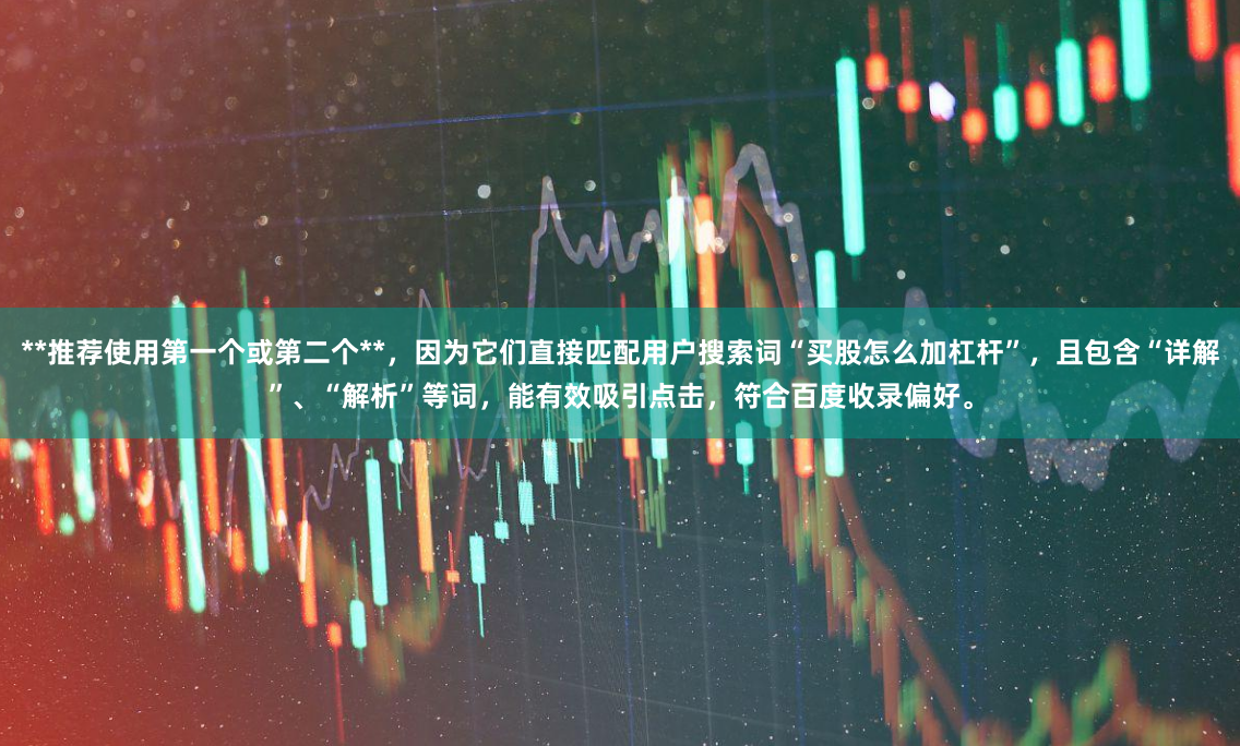 **推荐使用第一个或第二个**，因为它们直接匹配用户搜索词“买股怎么加杠杆”，且包含“详解”、“解析”等词，能有效吸引点击，符合百度收录偏好。