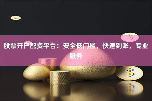 股票开户配资平台：安全低门槛，快速到账，专业服务