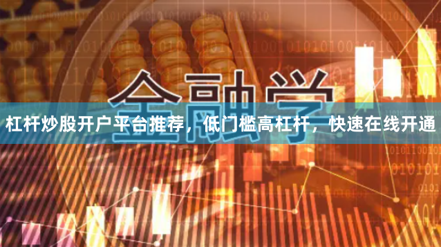 杠杆炒股开户平台推荐，低门槛高杠杆，快速在线开通