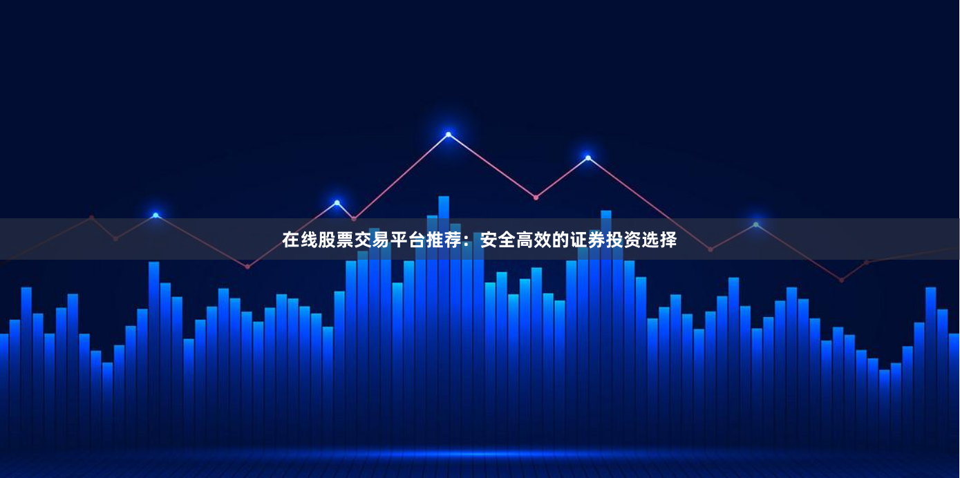 在线股票交易平台推荐：安全高效的证券投资选择