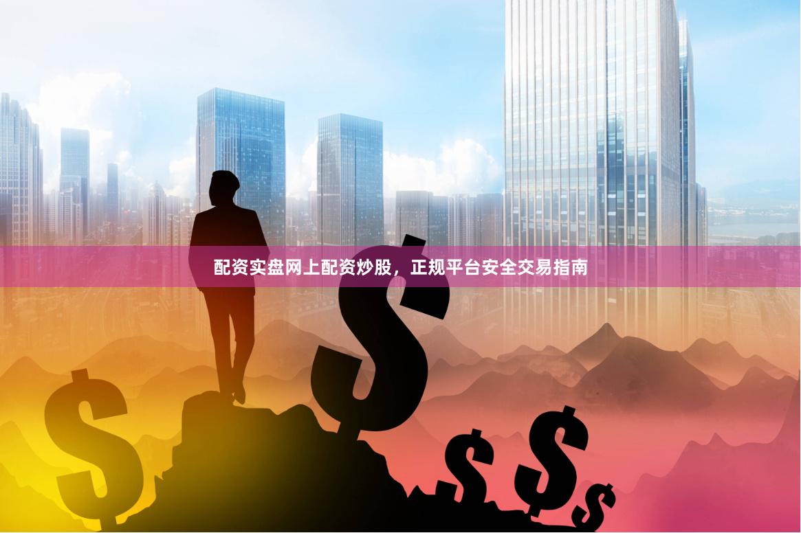 配资实盘网上配资炒股，正规平台安全交易指南